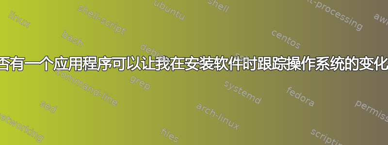 是否有一个应用程序可以让我在安装软件时跟踪操作系统的变化？