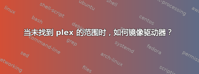 当未找到 plex 的范围时，如何镜像驱动器？