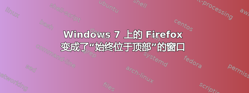 Windows 7 上的 Firefox 变成了“始终位于顶部”的窗口