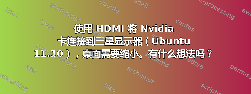 使用 HDMI 将 Nvidia 卡连接到三星显示器（Ubuntu 11.10），桌面需要缩小。有什么想法吗？