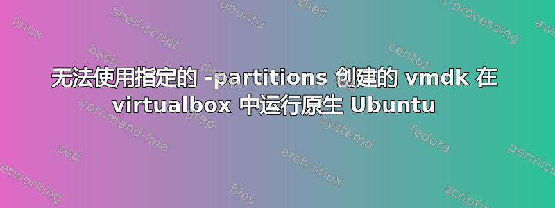 无法使用指定的 -partitions 创建的 vmdk 在 vi​​rtualbox 中运行原生 Ubuntu