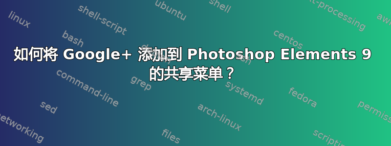 如何将 Google+ 添加到 Photoshop Elements 9 的共享菜单？