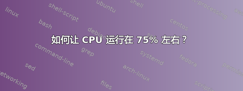 如何让 CPU 运行在 75% 左右？