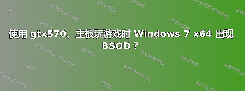 使用 gtx570、主板玩游戏时 Windows 7 x64 出现 BSOD？