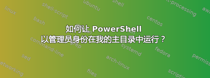 如何让 PowerShell 以管理员身份在我的主目录中运行？