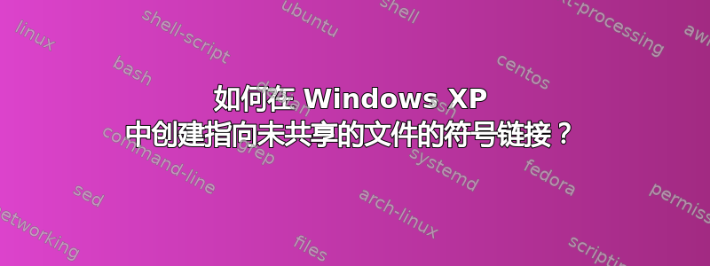 如何在 Windows XP 中创建指向未共享的文件的符号链接？