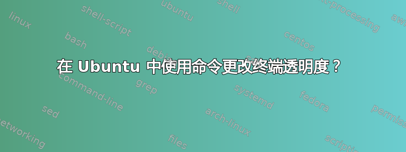 在 Ubuntu 中使用命令更改终端透明度？