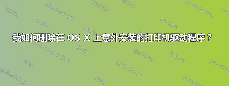 我如何删除在 OS X 上意外安装的打印机驱动程序？