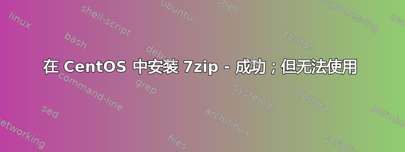 在 CentOS 中安装 7zip - 成功；但无法使用