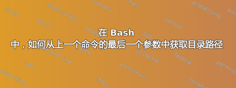 在 Bash 中，如何从上一个命令的最后一个参数中获取目录路径