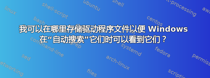 我可以在哪里存储驱动程序文件以便 Windows 在“自动搜索”它们时可以看到它们？