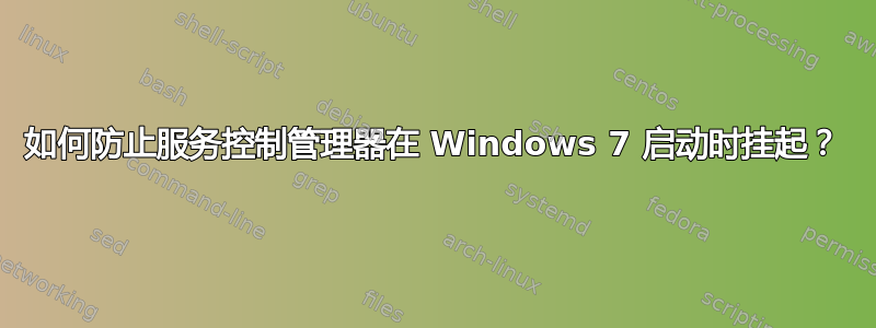 如何防止服务控制管理器在 Windows 7 启动时挂起？