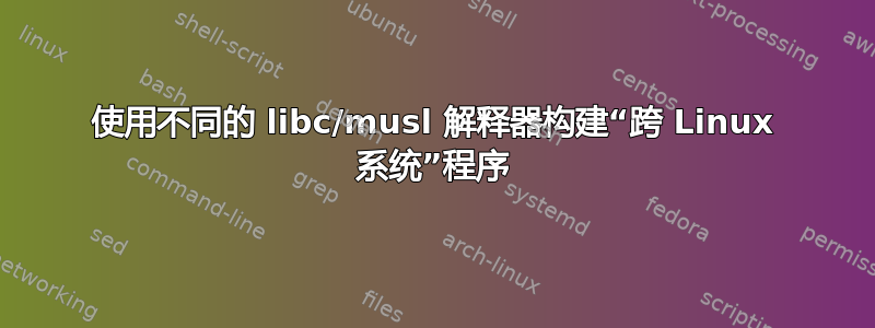 使用不同的 libc/musl 解释器构建“跨 Linux 系统”程序