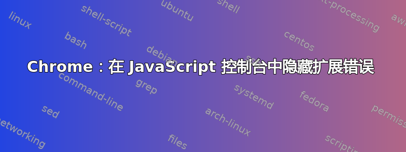 Chrome：在 JavaScript 控制台中隐藏扩展错误