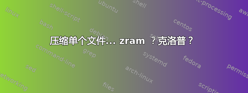 压缩单个文件... zram ？克洛普？