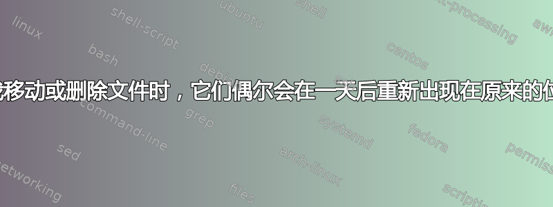 当我移动或删除文件时，它们偶尔会在一天后重新出现在原来的位置