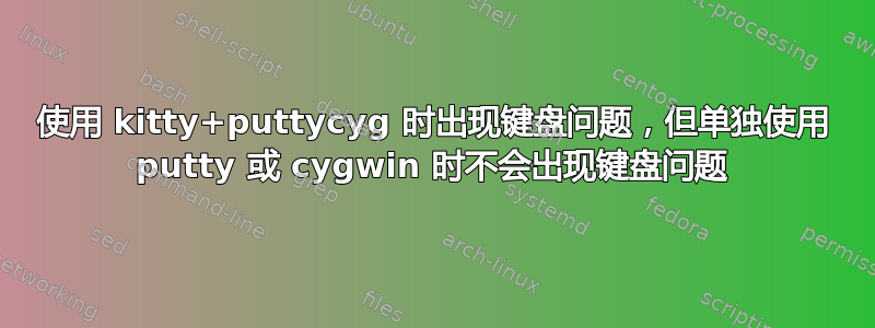 使用 kitty+puttycyg 时出现键盘问题，但单独使用 putty 或 cygwin 时不会出现键盘问题