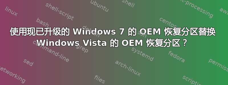 使用现已升级的 Windows 7 的 OEM 恢复分区替换 Windows Vista 的 OEM 恢复分区？