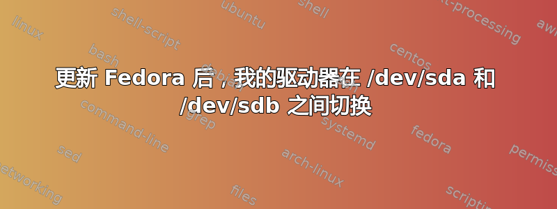 更新 Fedora 后，我的驱动器在 /dev/sda 和 /dev/sdb 之间切换