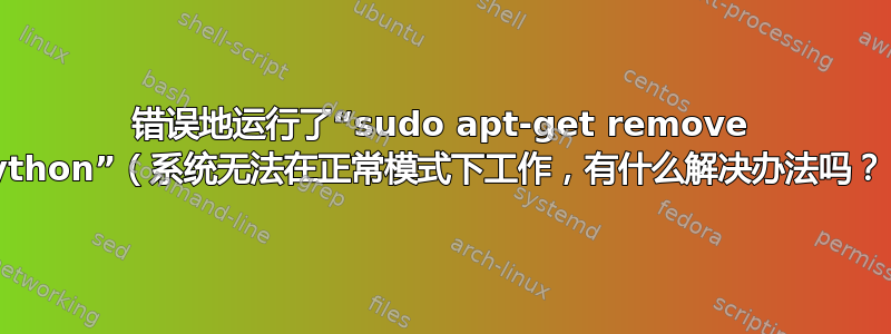 错误地运行了“sudo apt-get remove python”（系统无法在正常模式下工作，有什么解决办法吗？）