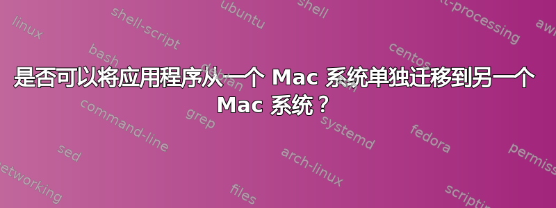 是否可以将应用程序从一个 Mac 系统单独迁移到另一个 Mac 系统？