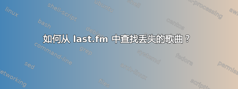 如何从 last.fm 中查找丢失的歌曲？