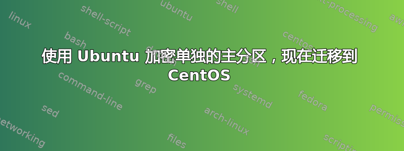 使用 Ubuntu 加密单独的主分区，现在迁移到 CentOS