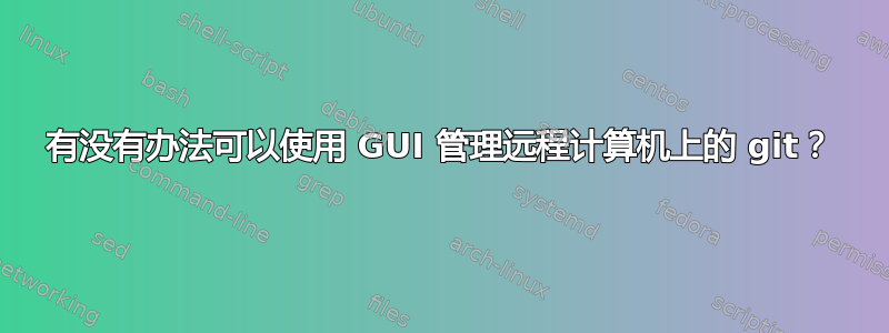 有没有办法可以使用 GUI 管理远程计算机上的 git？