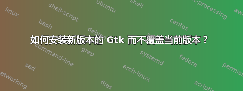 如何安装新版本的 Gtk 而不覆盖当前版本？