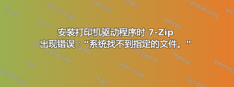 安装打印机驱动程序时 7-Zip 出现错误：“系统找不到指定的文件。”