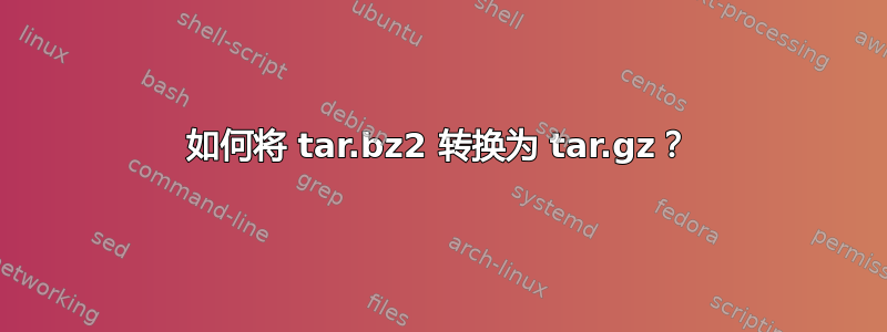 如何将 tar.bz2 转换为 tar.gz？