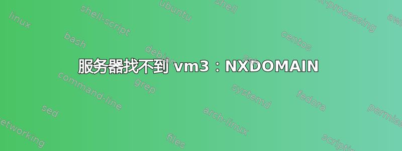 服务器找不到 vm3：NXDOMAIN