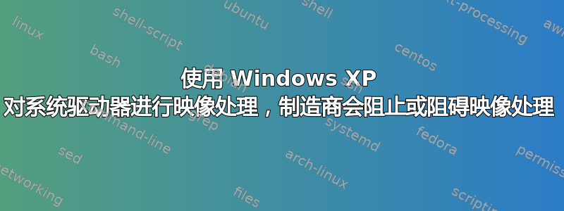 使用 Windows XP 对系统驱动器进行映像处理，制造商会阻止或阻碍映像处理