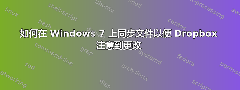 如何在 Windows 7 上同步文件以便 Dropbox 注意到更改