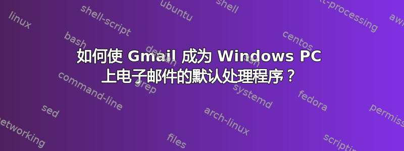 如何使 Gmail 成为 Windows PC 上电子邮件的默认处理程序？