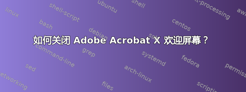 如何关闭 Adob​​e Acrobat X 欢迎屏幕？