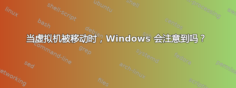 当虚拟机被移动时，Windows 会注意到吗？