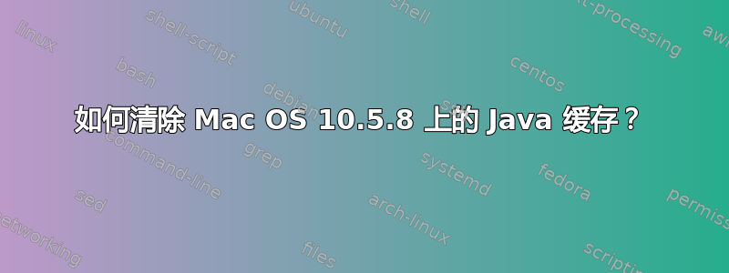 如何清除 Mac OS 10.5.8 上的 Java 缓存？