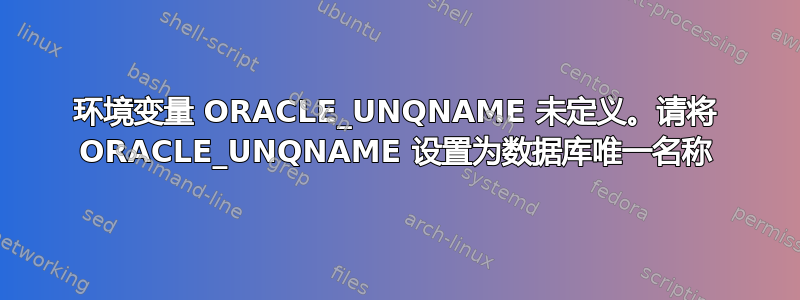 环境变量 ORACLE_UNQNAME 未定义。请将 ORACLE_UNQNAME 设置为数据库唯一名称