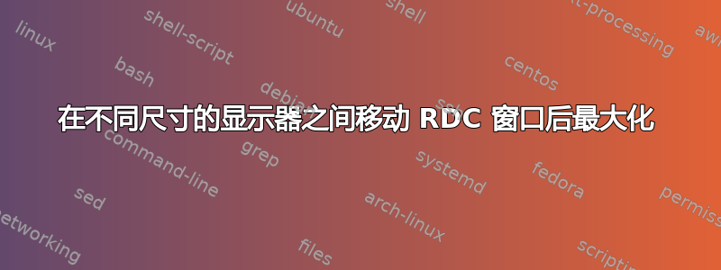 在不同尺寸的显示器之间移动 RDC 窗口后最大化