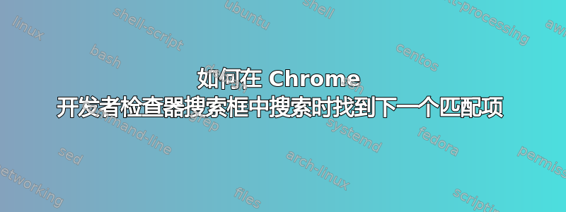 如何在 Chrome 开发者检查器搜索框中搜索时找到下一个匹配项