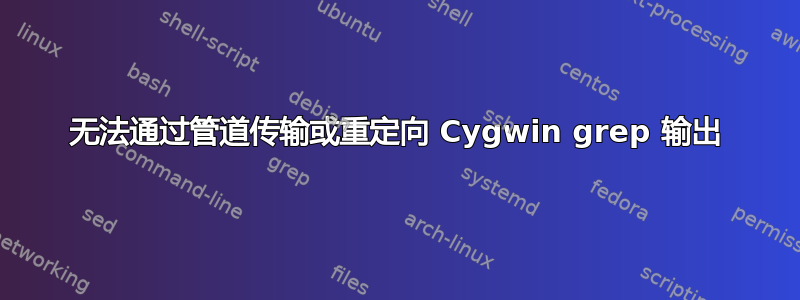 无法通过管道传输或重定向 Cygwin grep 输出