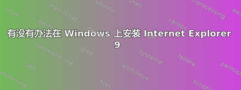 有没有办法在 Windows 上安装 Internet Explorer 9 