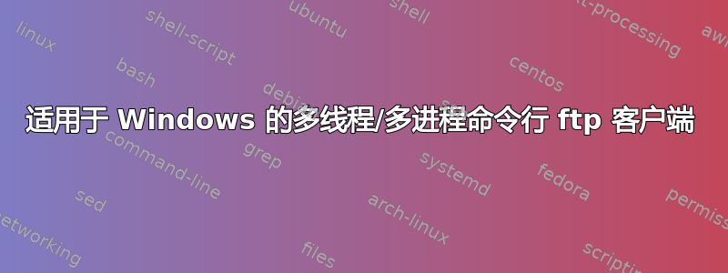 适用于 Windows 的多线程/多进程命令行 ftp 客户端