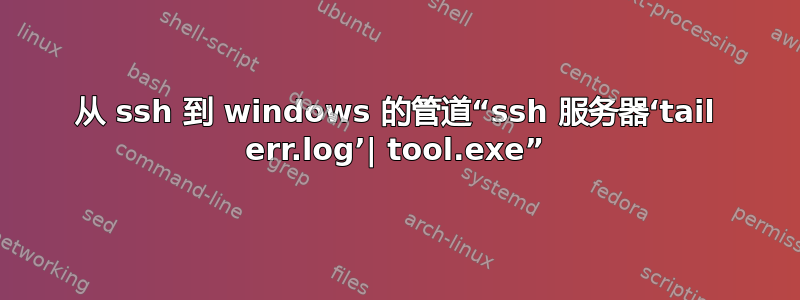 从 ssh 到 windows 的管道“ssh 服务器‘tail err.log’| tool.exe”