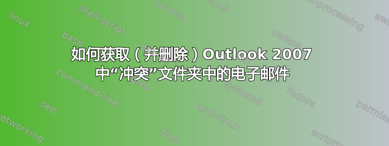 如何获取（并删除）Outlook 2007 中“冲突”文件夹中的电子邮件