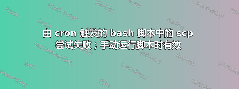 由 cron 触发的 bash 脚本中的 scp 尝试失败；手动运行脚本时有效