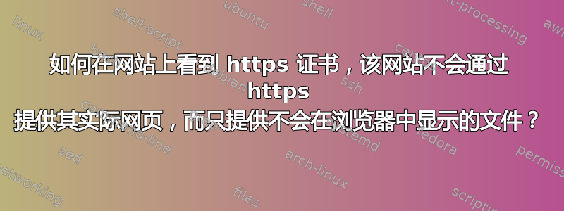 如何在网站上看到 https 证书，该网站不会通过 https 提供其实际网页，而只提供不会在浏览器中显示的文件？