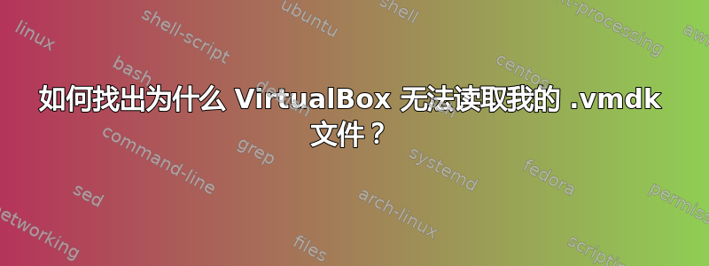 如何找出为什么 VirtualBox 无法读取我的 .vmdk 文件？