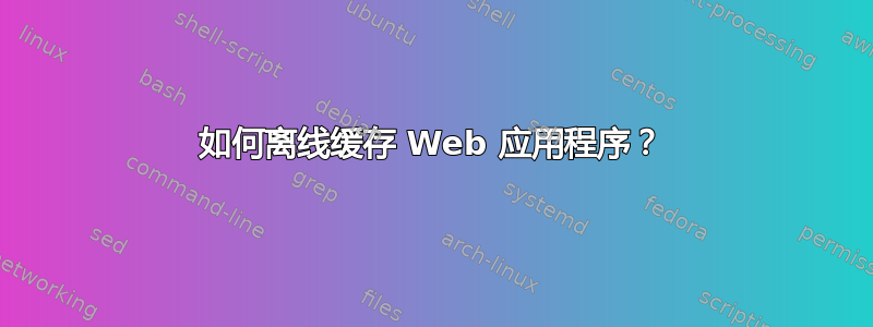 如何离线缓存 Web 应用程序？